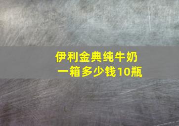 伊利金典纯牛奶一箱多少钱10瓶