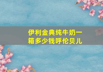 伊利金典纯牛奶一箱多少钱呼伦贝儿