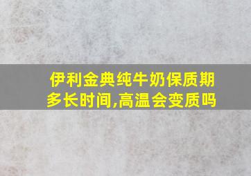 伊利金典纯牛奶保质期多长时间,高温会变质吗