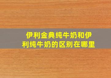 伊利金典纯牛奶和伊利纯牛奶的区别在哪里