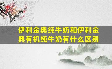 伊利金典纯牛奶和伊利金典有机纯牛奶有什么区别