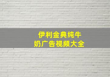 伊利金典纯牛奶广告视频大全