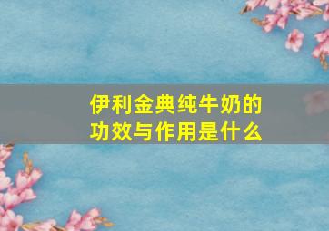 伊利金典纯牛奶的功效与作用是什么