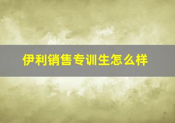 伊利销售专训生怎么样