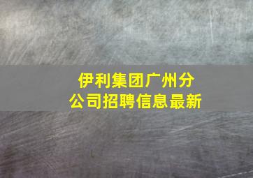 伊利集团广州分公司招聘信息最新