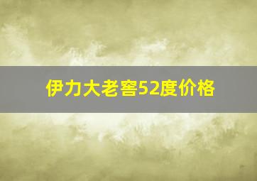 伊力大老窖52度价格