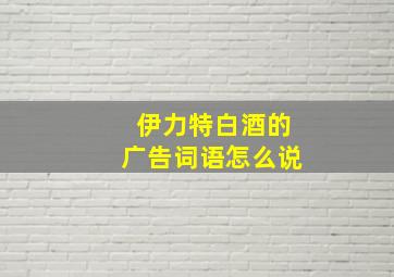 伊力特白酒的广告词语怎么说