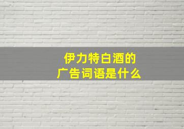 伊力特白酒的广告词语是什么