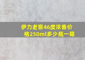 伊力老窖46度浓香价格250ml多少瓶一箱