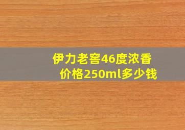 伊力老窖46度浓香价格250ml多少钱