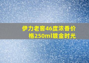 伊力老窖46度浓香价格250ml镀金时光