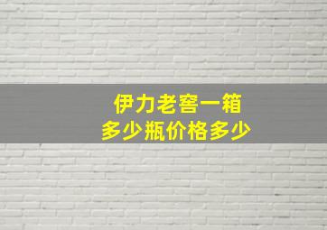 伊力老窖一箱多少瓶价格多少