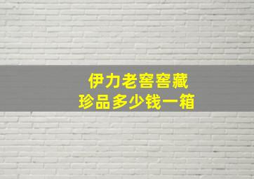 伊力老窖窖藏珍品多少钱一箱