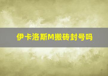 伊卡洛斯M搬砖封号吗