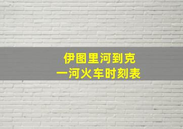 伊图里河到克一河火车时刻表