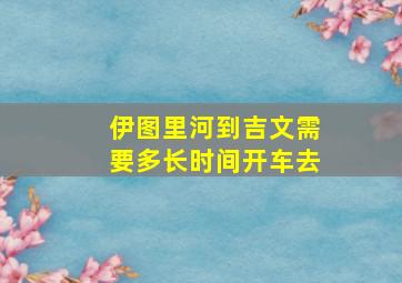 伊图里河到吉文需要多长时间开车去