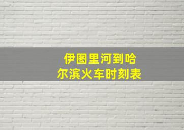 伊图里河到哈尔滨火车时刻表