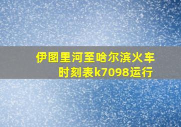 伊图里河至哈尔滨火车时刻表k7098运行