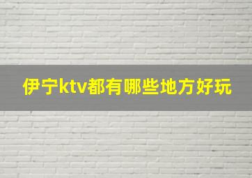 伊宁ktv都有哪些地方好玩