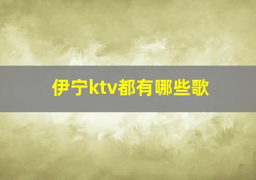 伊宁ktv都有哪些歌