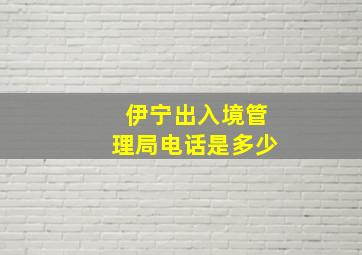 伊宁出入境管理局电话是多少