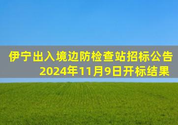 伊宁出入境边防检查站招标公告2024年11月9日开标结果