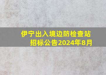 伊宁出入境边防检查站招标公告2024年8月