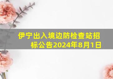 伊宁出入境边防检查站招标公告2024年8月1日