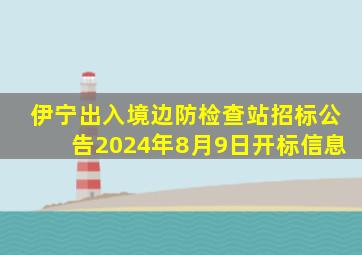 伊宁出入境边防检查站招标公告2024年8月9日开标信息