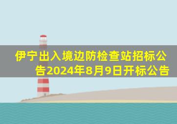 伊宁出入境边防检查站招标公告2024年8月9日开标公告