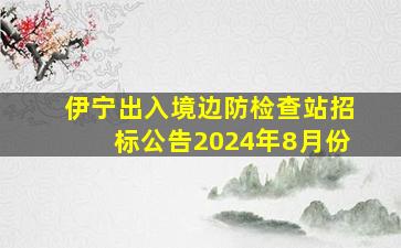 伊宁出入境边防检查站招标公告2024年8月份