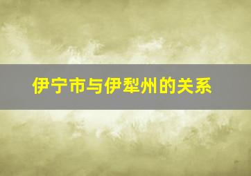 伊宁市与伊犁州的关系