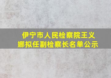 伊宁市人民检察院王义娜拟任副检察长名单公示