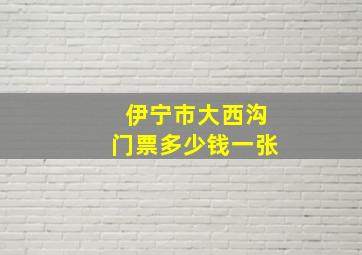 伊宁市大西沟门票多少钱一张