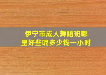 伊宁市成人舞蹈班哪里好些呢多少钱一小时