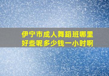 伊宁市成人舞蹈班哪里好些呢多少钱一小时啊