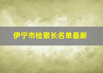 伊宁市检察长名单最新