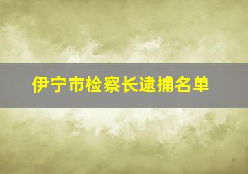 伊宁市检察长逮捕名单