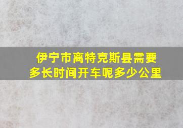 伊宁市离特克斯县需要多长时间开车呢多少公里