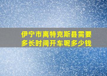 伊宁市离特克斯县需要多长时间开车呢多少钱