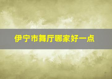 伊宁市舞厅哪家好一点