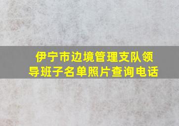 伊宁市边境管理支队领导班子名单照片查询电话