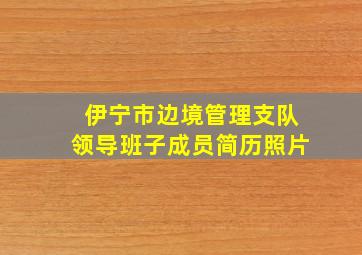 伊宁市边境管理支队领导班子成员简历照片