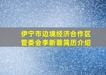 伊宁市边境经济合作区管委会李新蓉简历介绍