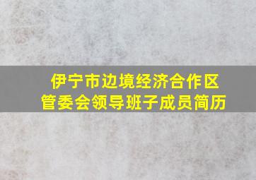 伊宁市边境经济合作区管委会领导班子成员简历