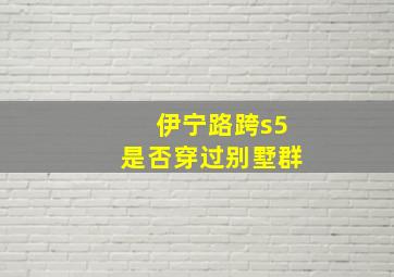 伊宁路跨s5是否穿过别墅群