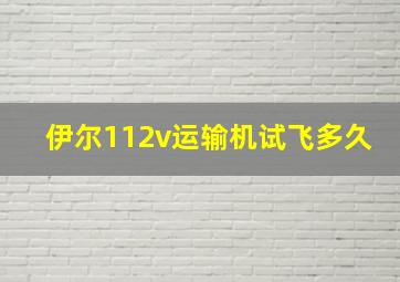 伊尔112v运输机试飞多久