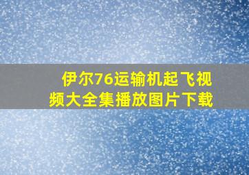 伊尔76运输机起飞视频大全集播放图片下载