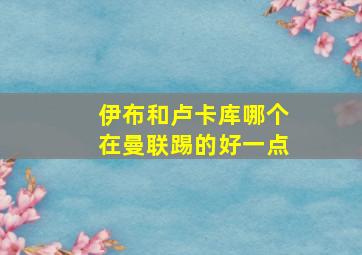 伊布和卢卡库哪个在曼联踢的好一点