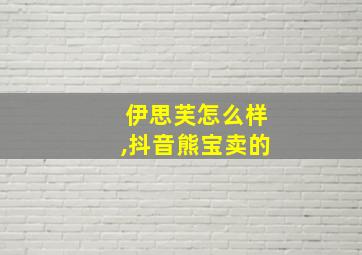 伊思芙怎么样,抖音熊宝卖的